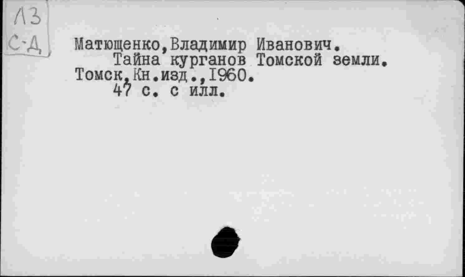 ﻿Матющенко,Владимир Иванович.
Тайна курганов Томской земли. Томск,Кн.изд.,I960.
47 с. с илл.